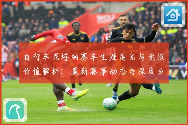 自行车昆塔纳赛车生涯高光与竞技价值解析：最新赛事动态与深度分析