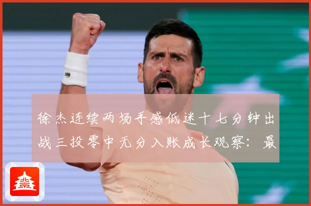 徐杰连续两场手感低迷十七分钟出战三投零中无分入账成长观察：最新赛事动态与深度分析