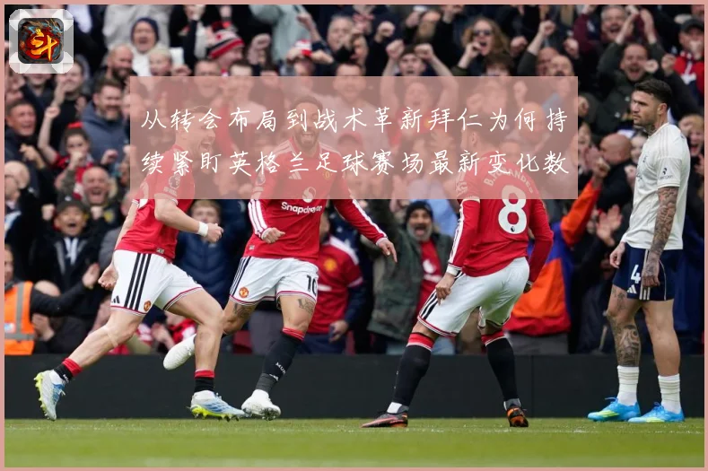 从转会布局到战术革新拜仁为何持续紧盯英格兰足球赛场最新变化数据研判：最新赛事动态与深度分析