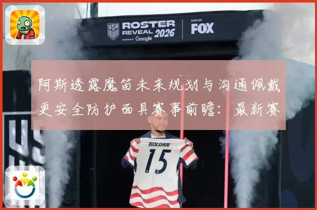 阿斯透露魔笛未来规划与沟通佩戴更安全防护面具赛事前瞻：最新赛事动态与深度分析