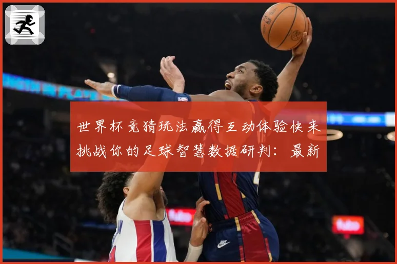 世界杯竞猜玩法赢得互动体验快来挑战你的足球智慧数据研判：最新赛事动态与深度分析