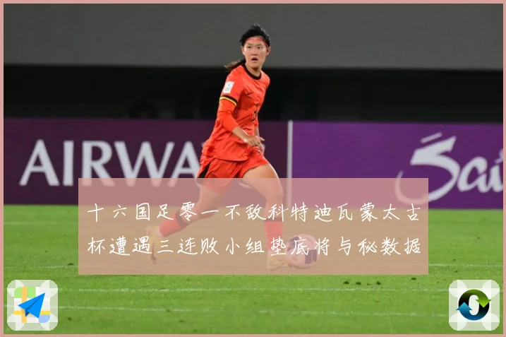 十六国足零一不敌科特迪瓦蒙太古杯遭遇三连败小组垫底将与秘数据研判：最新赛事动态与深度分析