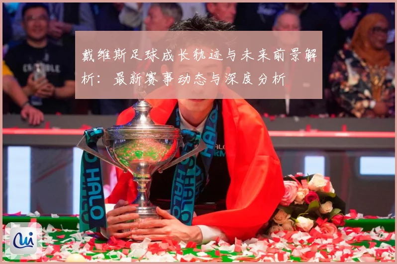 戴维斯足球成长轨迹与未来前景解析：最新赛事动态与深度分析