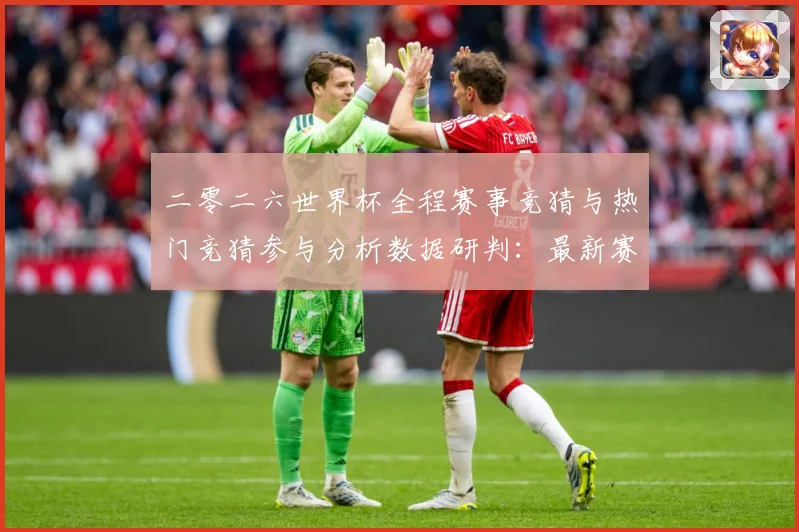 二零二六世界杯全程赛事竞猜与热门竞猜参与分析数据研判：最新赛事动态与深度分析