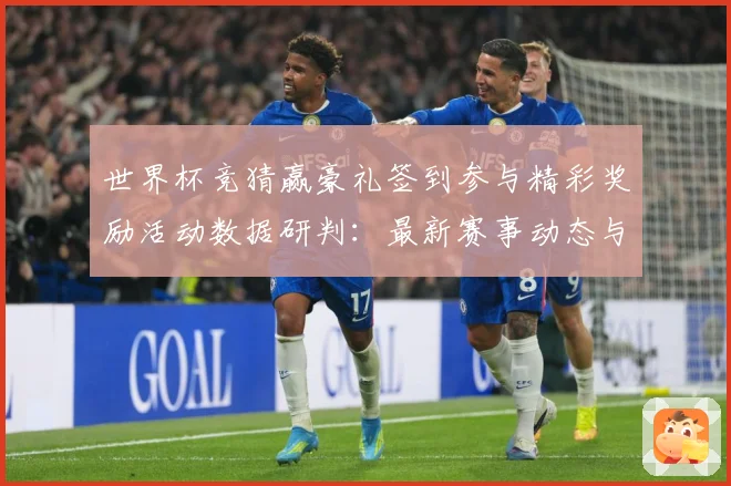 世界杯竞猜赢豪礼签到参与精彩奖励活动数据研判：最新赛事动态与深度分析