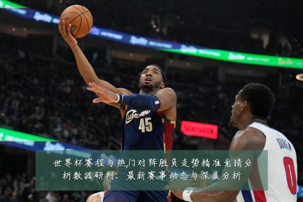 世界杯赛程与热门对阵胜负走势精准竞猜分析数据研判:最新赛事动态与深度分析