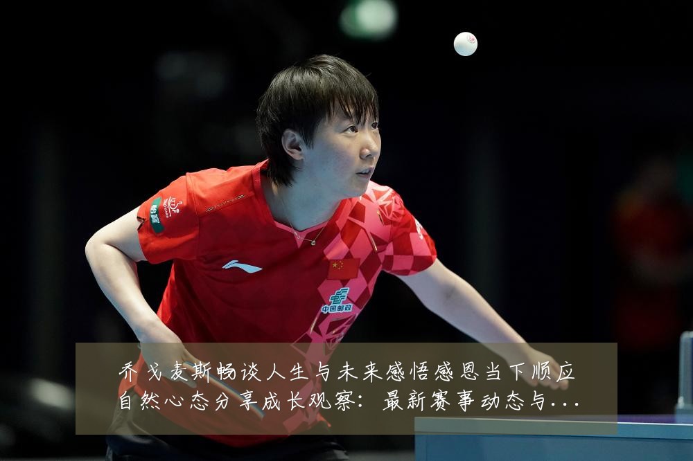 乔戈麦斯畅谈人生与未来感悟感恩当下顺应自然心态分享成长观察：最新赛事动态与深度分析