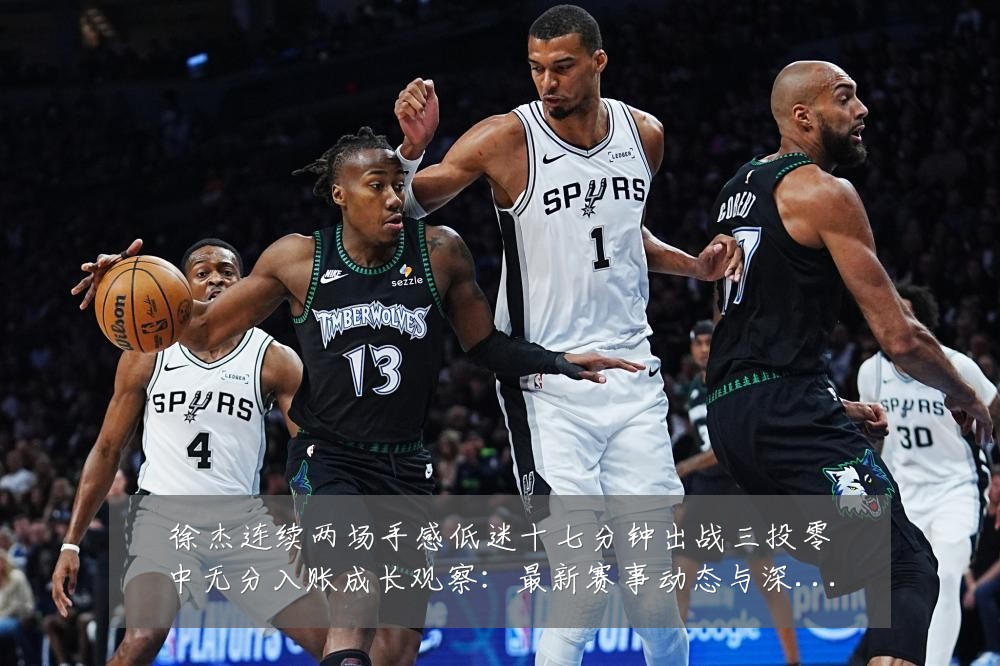 徐杰连续两场手感低迷十七分钟出战三投零中无分入账成长观察:最新赛事动态与深度分析