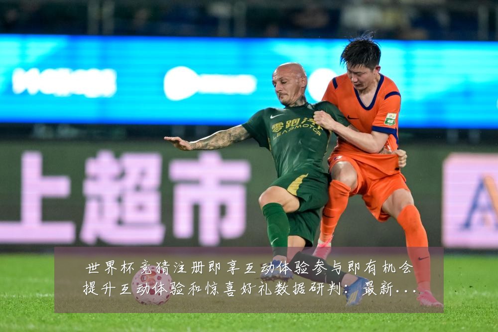 世界杯竞猜注册即享互动体验参与即有机会提升互动体验和惊喜好礼数据研判：最新赛事动态与深度分析