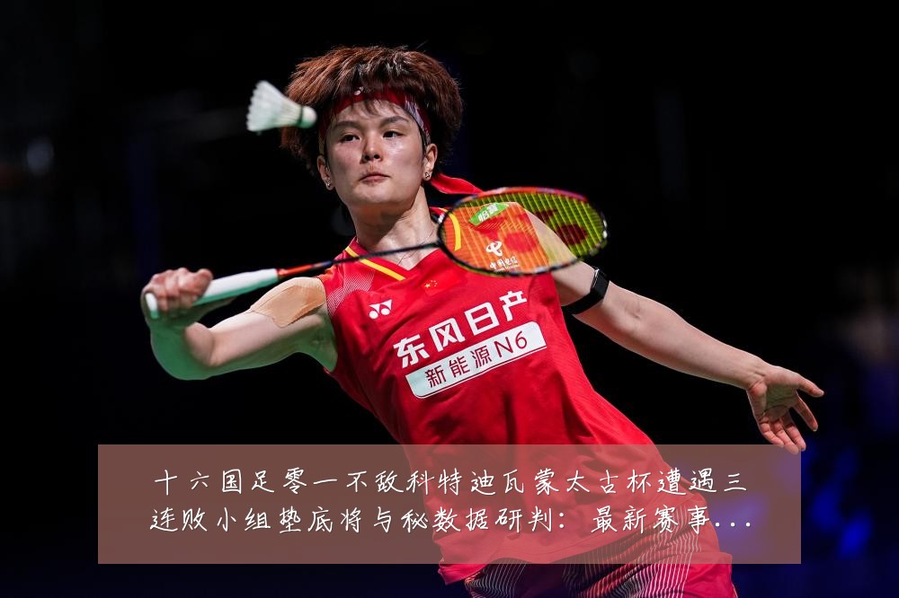 十六国足零一不敌科特迪瓦蒙太古杯遭遇三连败小组垫底将与秘数据研判:最新赛事动态与深度分析
