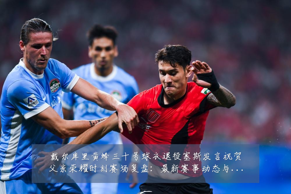 戴尔库里黄蜂三十号球衣退役塞斯发言祝贺父亲荣耀时刻赛场复盘：最新赛事动态与深度分析