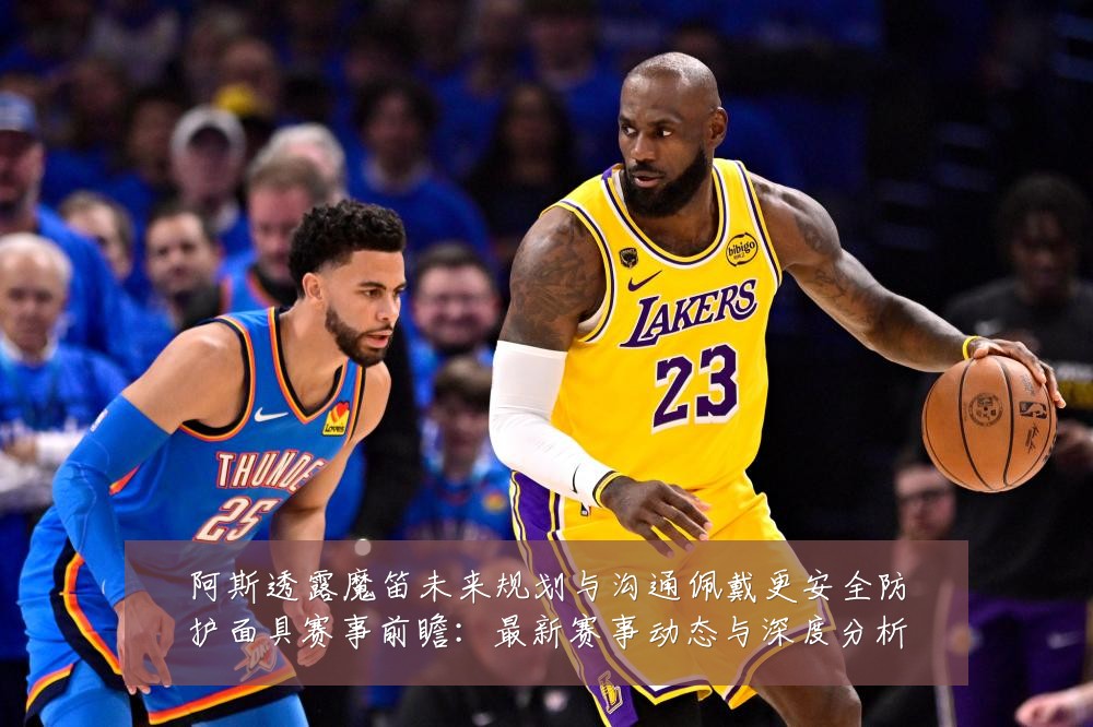 阿斯透露魔笛未来规划与沟通佩戴更安全防护面具赛事前瞻:最新赛事动态与深度分析