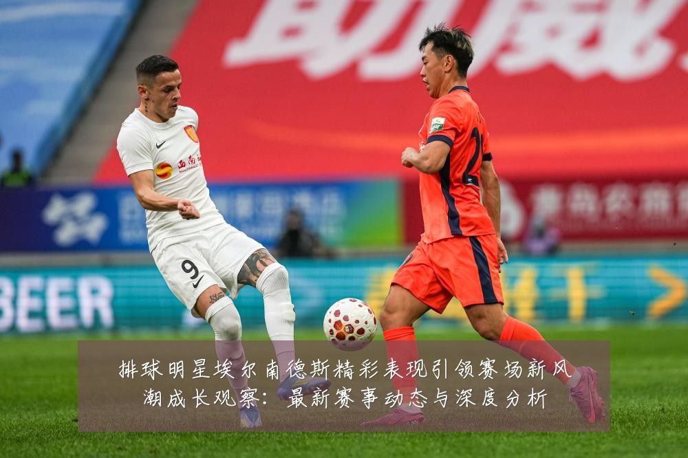 排球明星埃尔南德斯精彩表现引领赛场新风潮成长观察:最新赛事动态与深度分析